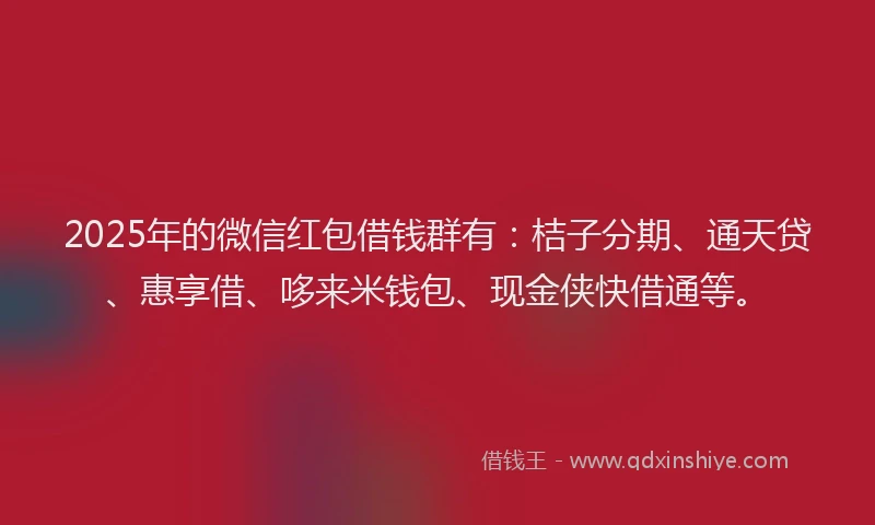 2025年的微信红包借钱群有：桔子分期、通天贷、惠享借、哆来米钱包、现金侠快借通等。