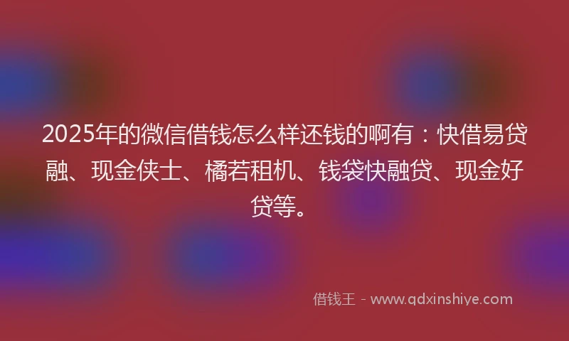 2025年的微信借钱怎么样还钱的啊有：快借易贷融、现金侠士、橘若租机、钱袋快融贷、现金好贷等。