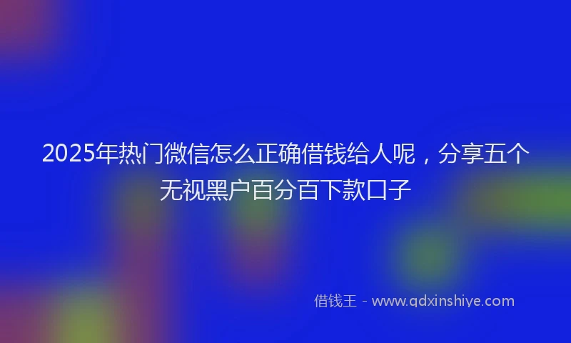 2025年热门微信怎么正确借钱给人呢，分享五个无视黑户百分百下款口子