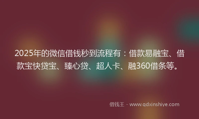 2025年的微信借钱秒到流程有：借款易融宝、借款宝快贷宝、臻心贷、超人卡、融360借条等。