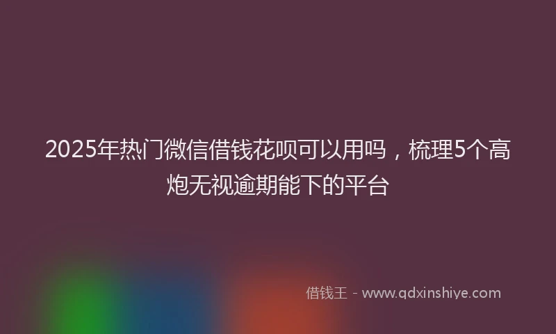 2025年热门微信借钱花呗可以用吗，梳理5个高炮无视逾期能下的平台