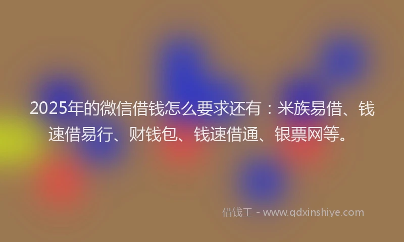 2025年的微信借钱怎么要求还有：米族易借、钱速借易行、财钱包、钱速借通、银票网等。