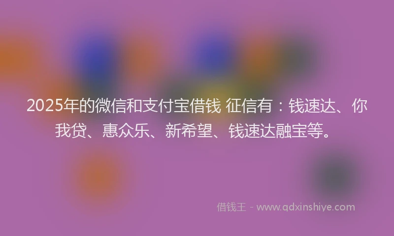 2025年的微信和支付宝借钱 征信有：钱速达、你我贷、惠众乐、新希望、钱速达融宝等。