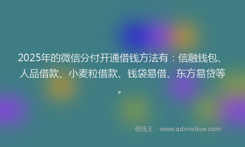 2025年的微信分付开通借钱方法有：信融钱包、人品借款、小麦粒借款、钱袋易借、东方易贷等。