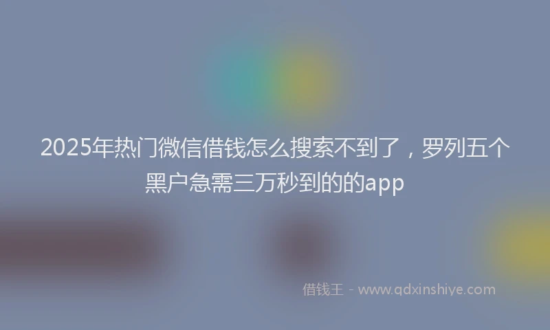 2025年热门微信借钱怎么搜索不到了，罗列五个黑户急需三万秒到的的app