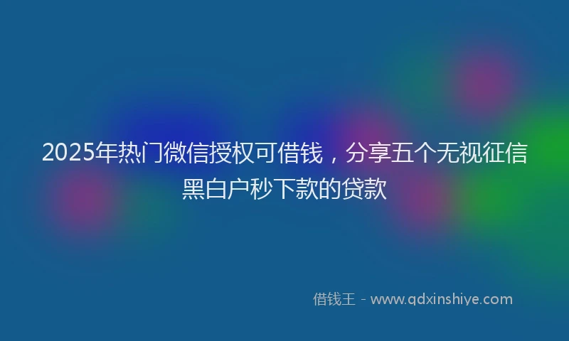 2025年热门微信授权可借钱，分享五个无视征信黑白户秒下款的贷款