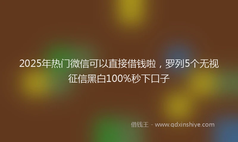 2025年热门微信可以直接借钱啦，罗列5个无视征信黑白100%秒下口子