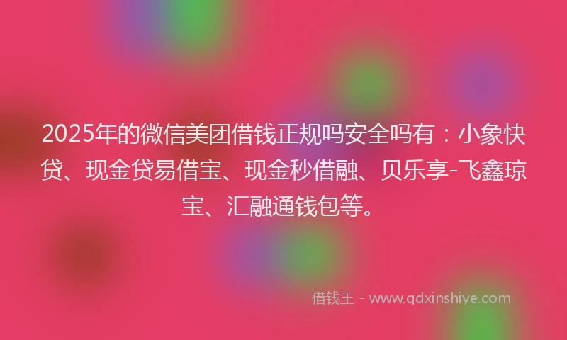 2025年的微信美团借钱正规吗安全吗有：小象快贷、现金贷易借宝、现金秒借融、贝乐享-飞鑫琼宝、汇融通钱包等。