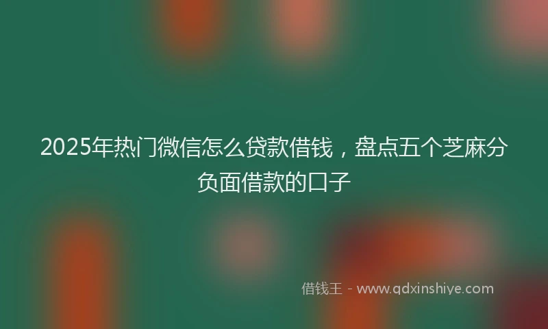 2025年热门微信怎么贷款借钱，盘点五个芝麻分负面借款的口子