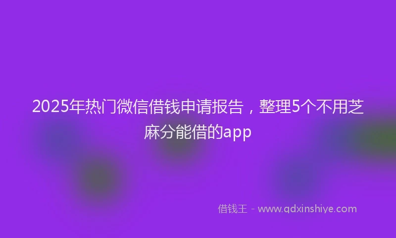 2025年热门微信借钱申请报告，整理5个不用芝麻分能借的app