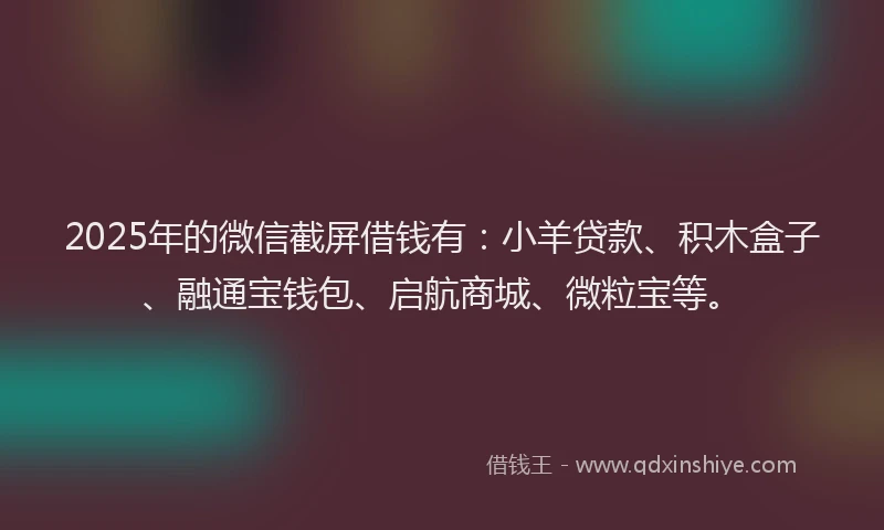 2025年的微信截屏借钱有：小羊贷款、积木盒子、融通宝钱包、启航商城、微粒宝等。