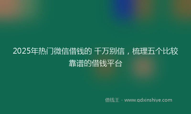 2025年热门微信借钱的 千万别信，梳理五个比较靠谱的借钱平台