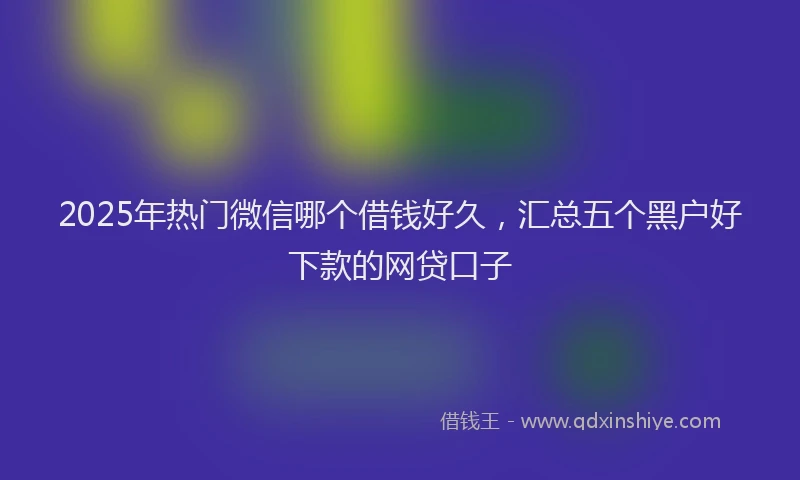 2025年热门微信哪个借钱好久，汇总五个黑户好下款的网贷口子