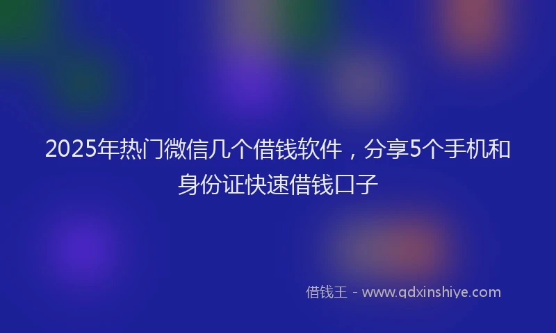 2025年热门微信几个借钱软件，分享5个手机和身份证快速借钱口子