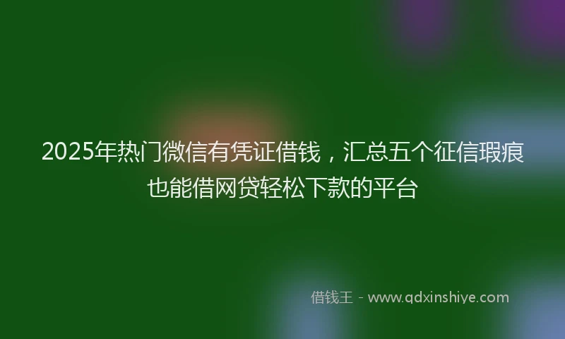 2025年热门微信有凭证借钱，汇总五个征信瑕疵也能借网贷轻松下款的平台