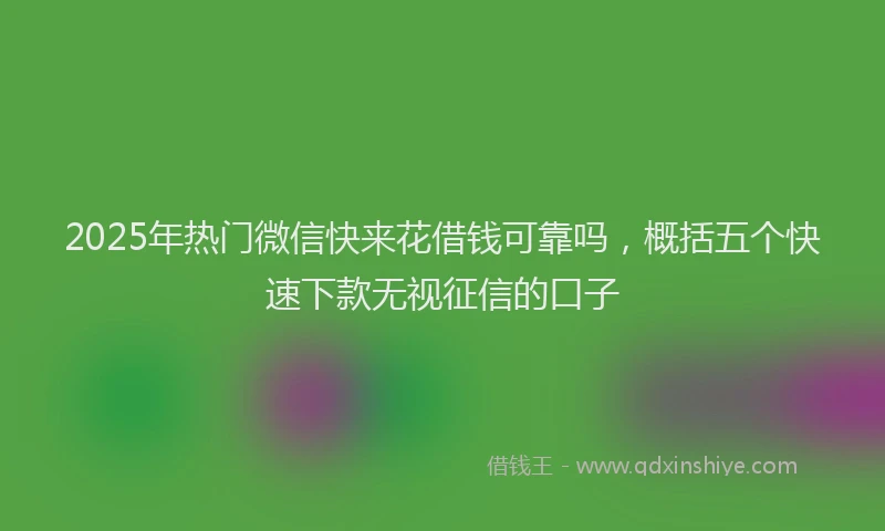 2025年热门微信快来花借钱可靠吗，概括五个快速下款无视征信的口子