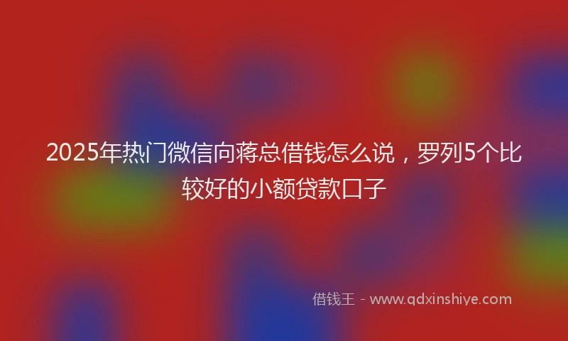 2025年热门微信向蒋总借钱怎么说，罗列5个比较好的小额贷款口子