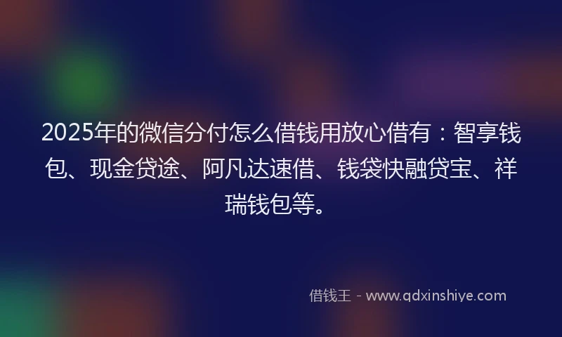 2025年的微信分付怎么借钱用放心借有：智享钱包、现金贷途、阿凡达速借、钱袋快融贷宝、祥瑞钱包等。