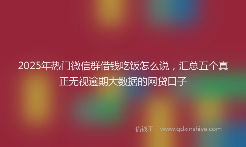 2025年热门微信群借钱吃饭怎么说，汇总五个真正无视逾期大数据的网贷口子