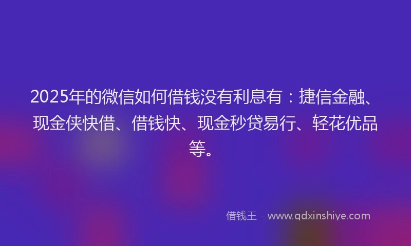 2025年的微信如何借钱没有利息有：捷信金融、现金侠快借、借钱快、现金秒贷易行、轻花优品等。
