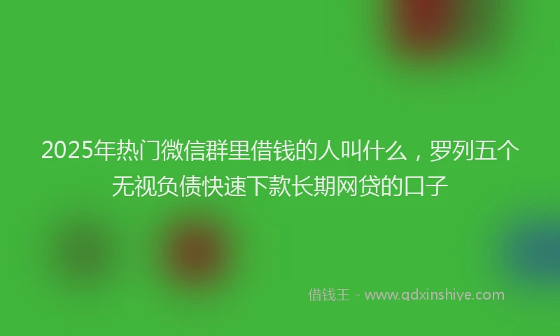 2025年热门微信群里借钱的人叫什么，罗列五个无视负债快速下款长期网贷的口子