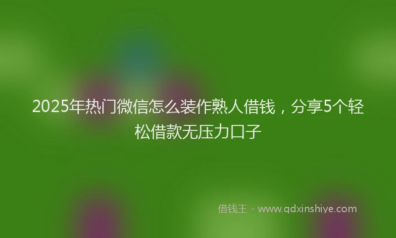 2025年热门微信怎么装作熟人借钱，分享5个轻松借款无压力口子