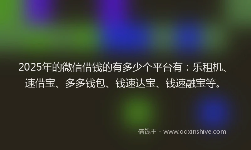 2025年的微信借钱的有多少个平台有：乐租机、速借宝、多多钱包、钱速达宝、钱速融宝等。