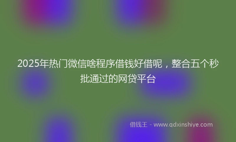 2025年热门微信啥程序借钱好借呢，整合五个秒批通过的网贷平台