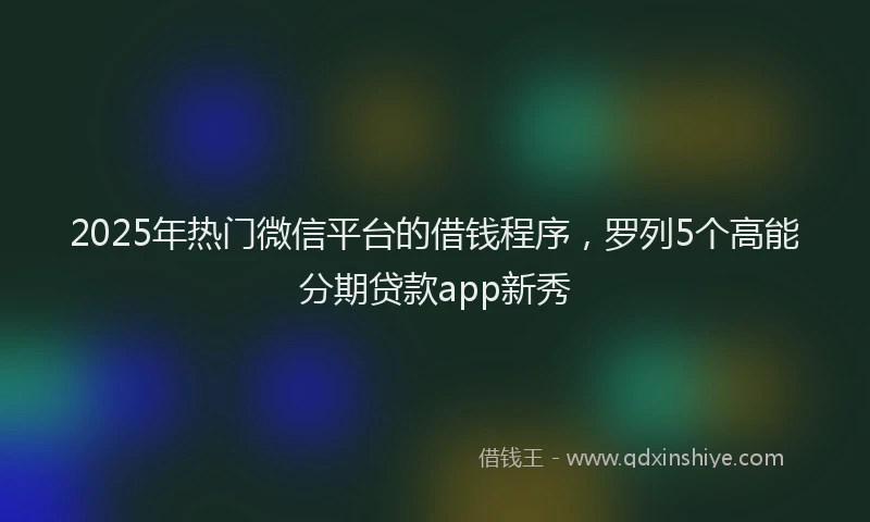 2025年热门微信平台的借钱程序，罗列5个高能分期贷款app新秀