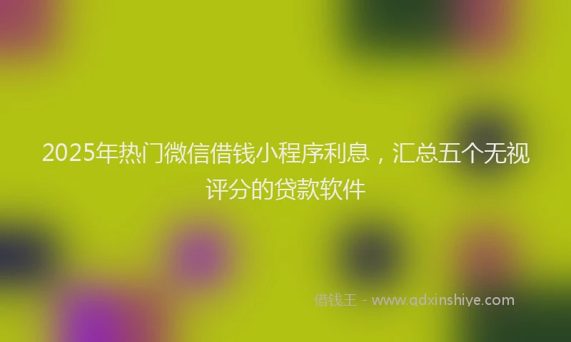 2025年热门微信借钱小程序利息，汇总五个无视评分的贷款软件