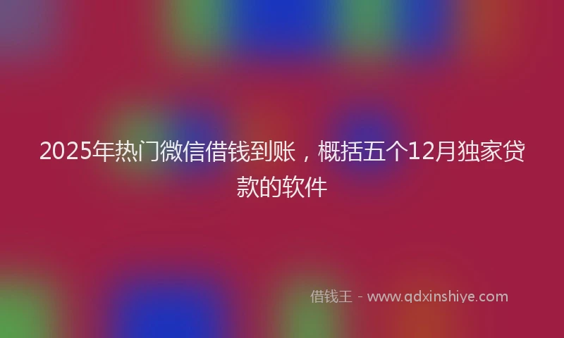 2025年热门微信借钱到账，概括五个12月独家贷款的软件