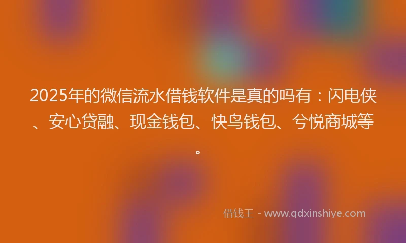 2025年的微信流水借钱软件是真的吗有：闪电侠、安心贷融、现金钱包、快鸟钱包、兮悦商城等。