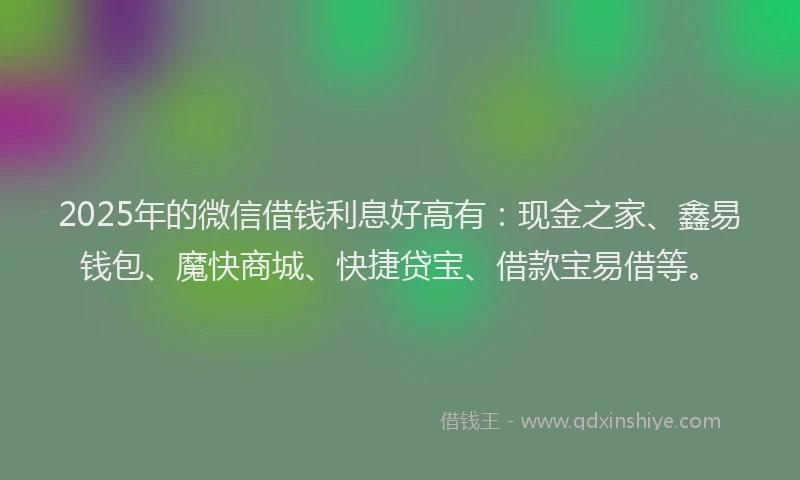 2025年的微信借钱利息好高有：现金之家、鑫易钱包、魔快商城、快捷贷宝、借款宝易借等。