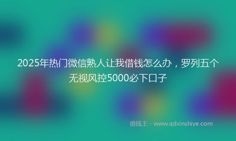 2025年热门微信熟人让我借钱怎么办，罗列五个无视风控5000必下口子