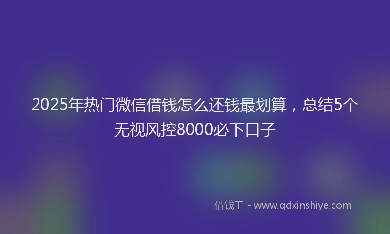 2025年热门微信借钱怎么还钱最划算，总结5个无视风控8000必下口子
