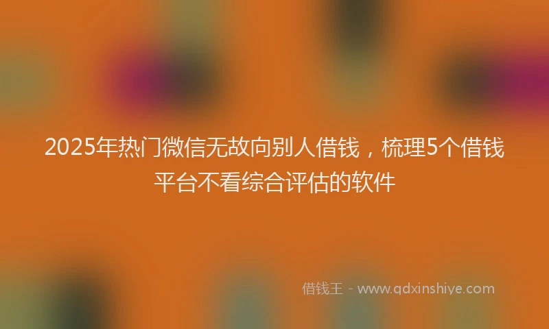 2025年热门微信无故向别人借钱，梳理5个借钱平台不看综合评估的软件