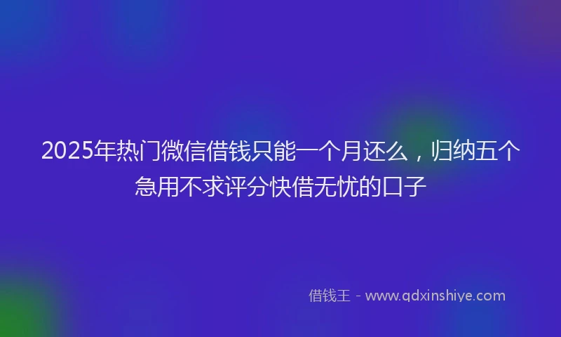 2025年热门微信借钱只能一个月还么，归纳五个急用不求评分快借无忧的口子