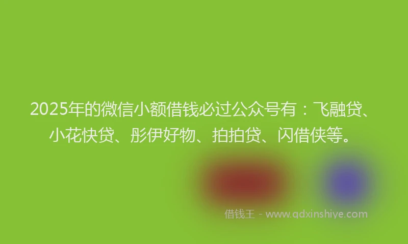 2025年的微信小额借钱必过公众号有：飞融贷、小花快贷、彤伊好物、拍拍贷、闪借侠等。