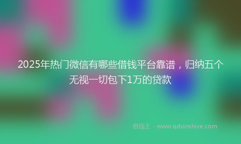 2025年热门微信有哪些借钱平台靠谱，归纳五个无视一切包下1万的贷款