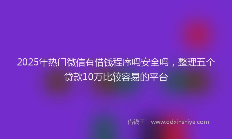 2025年热门微信有借钱程序吗安全吗，整理五个贷款10万比较容易的平台