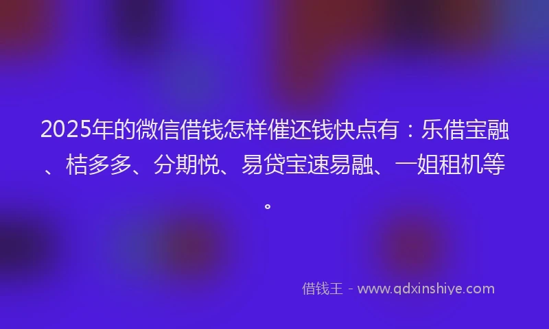 2025年的微信借钱怎样催还钱快点有：乐借宝融、桔多多、分期悦、易贷宝速易融、一姐租机等。