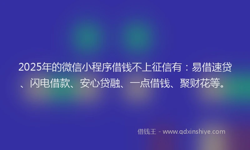 2025年的微信小程序借钱不上征信有：易借速贷、闪电借款、安心贷融、一点借钱、聚财花等。