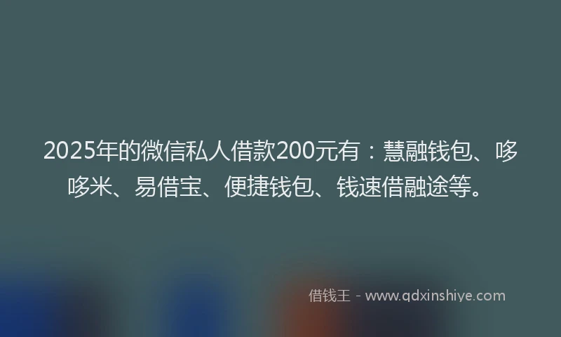 2025年的微信私人借款200元有：慧融钱包、哆哆米、易借宝、便捷钱包、钱速借融途等。