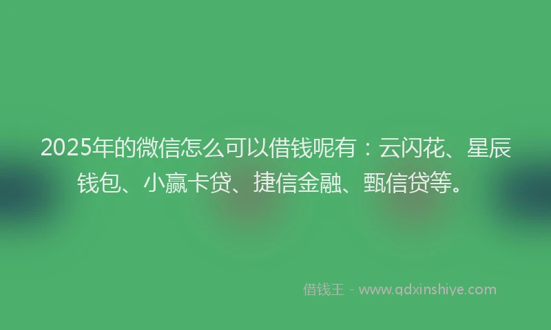 2025年的微信怎么可以借钱呢有：云闪花、星辰钱包、小赢卡贷、捷信金融、甄信贷等。