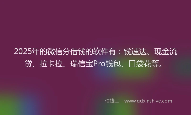2025年的微信分借钱的软件有：钱速达、现金流贷、拉卡拉、瑞信宝Pro钱包、口袋花等。