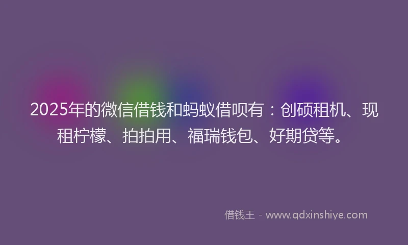 2025年的微信借钱和蚂蚁借呗有：创硕租机、现租柠檬、拍拍用、福瑞钱包、好期贷等。