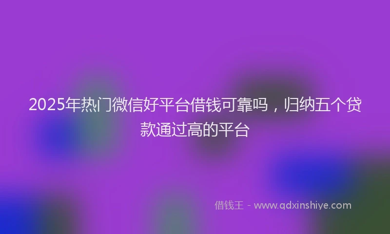 2025年热门微信好平台借钱可靠吗，归纳五个贷款通过高的平台