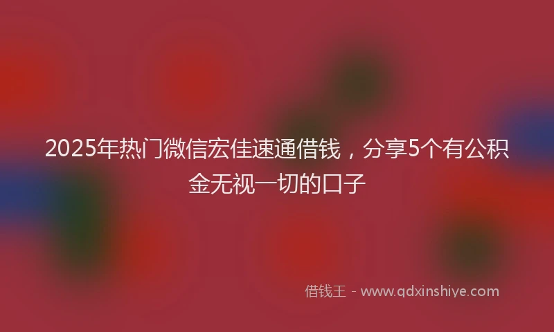 2025年热门微信宏佳速通借钱，分享5个有公积金无视一切的口子
