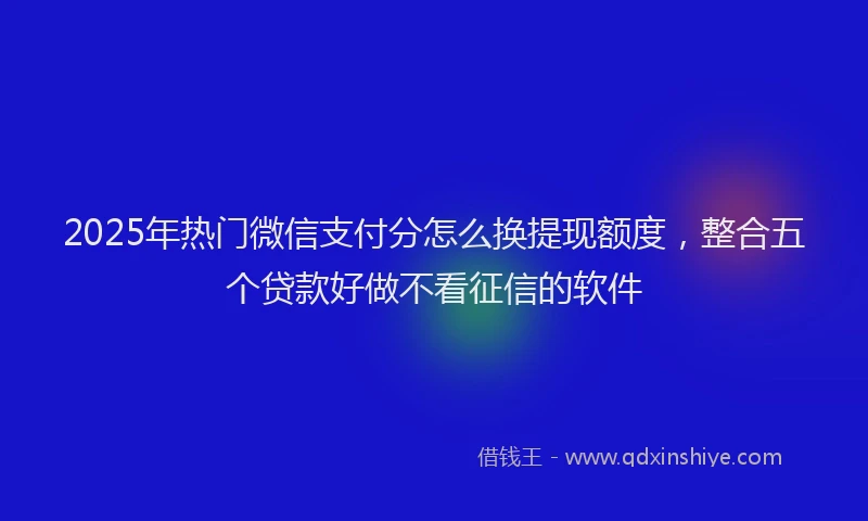 2025年热门微信支付分怎么换提现额度，整合五个贷款好做不看征信的软件
