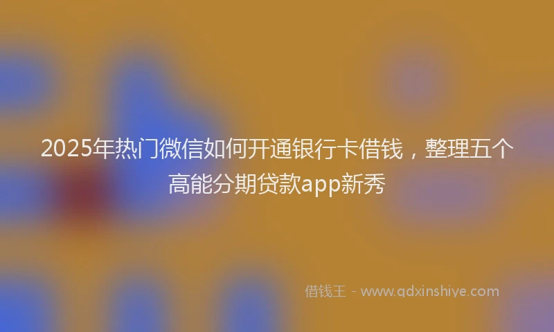 2025年热门微信如何开通银行卡借钱，整理五个高能分期贷款app新秀